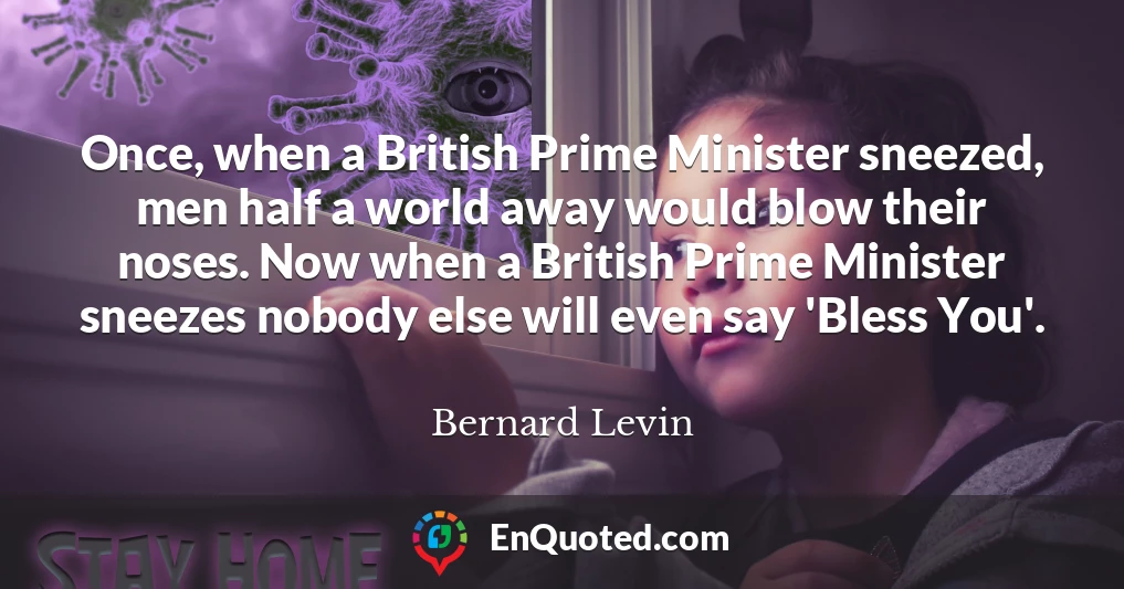 Once, when a British Prime Minister sneezed, men half a world away would blow their noses. Now when a British Prime Minister sneezes nobody else will even say 'Bless You'.