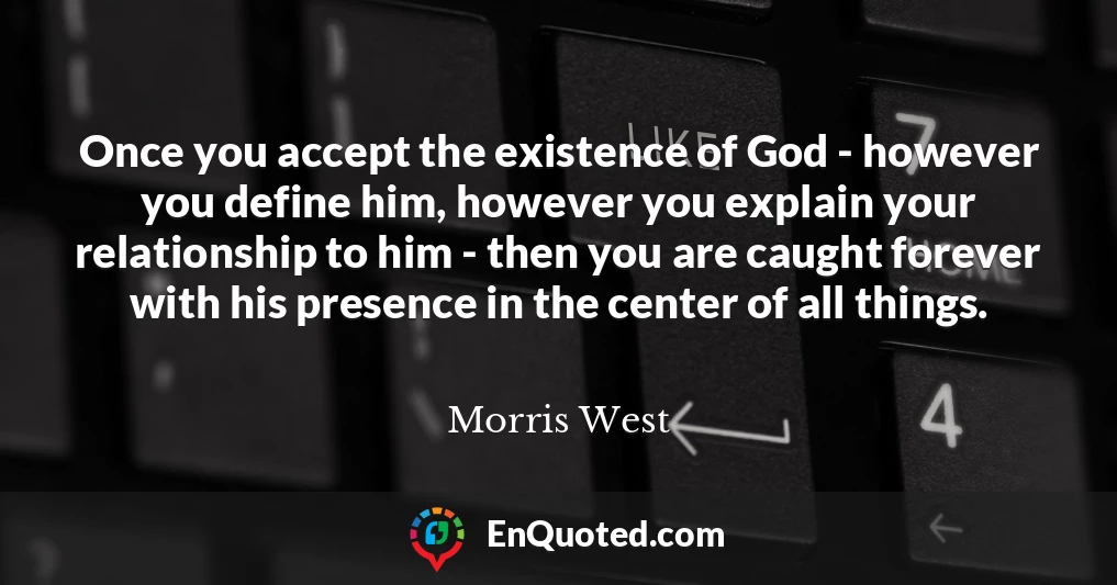 Once you accept the existence of God - however you define him, however you explain your relationship to him - then you are caught forever with his presence in the center of all things.