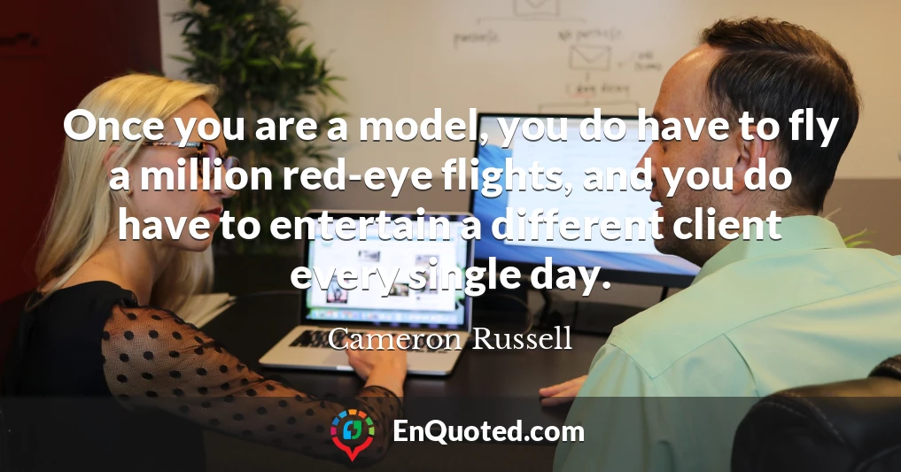 Once you are a model, you do have to fly a million red-eye flights, and you do have to entertain a different client every single day.