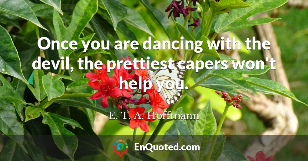 Once you are dancing with the devil, the prettiest capers won't help you.