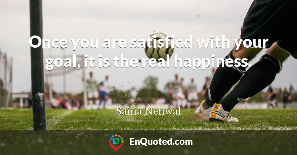 Once you are satisfied with your goal, it is the real happiness.