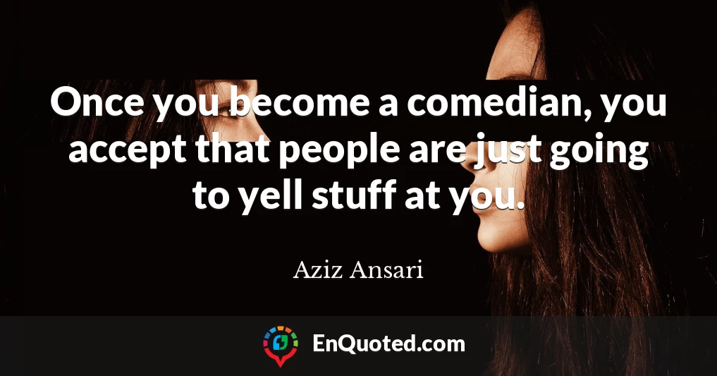 Once you become a comedian, you accept that people are just going to yell stuff at you.