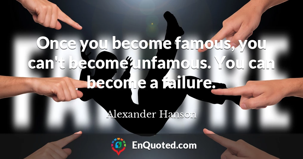 Once you become famous, you can't become unfamous. You can become a failure.