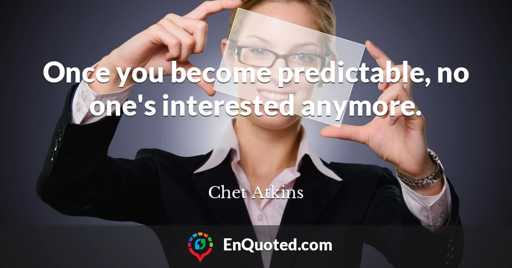 Once you become predictable, no one's interested anymore.
