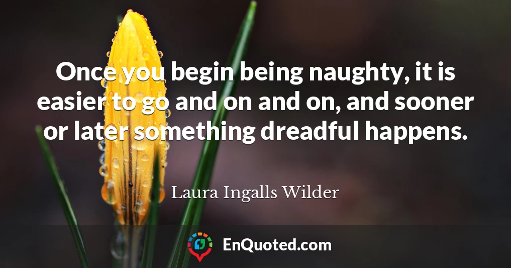 Once you begin being naughty, it is easier to go and on and on, and sooner or later something dreadful happens.