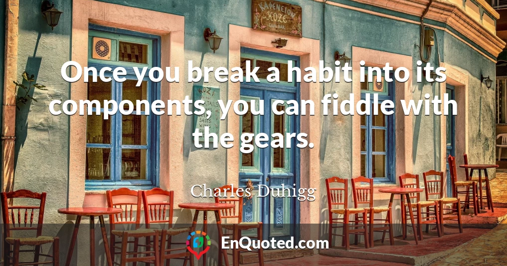 Once you break a habit into its components, you can fiddle with the gears.