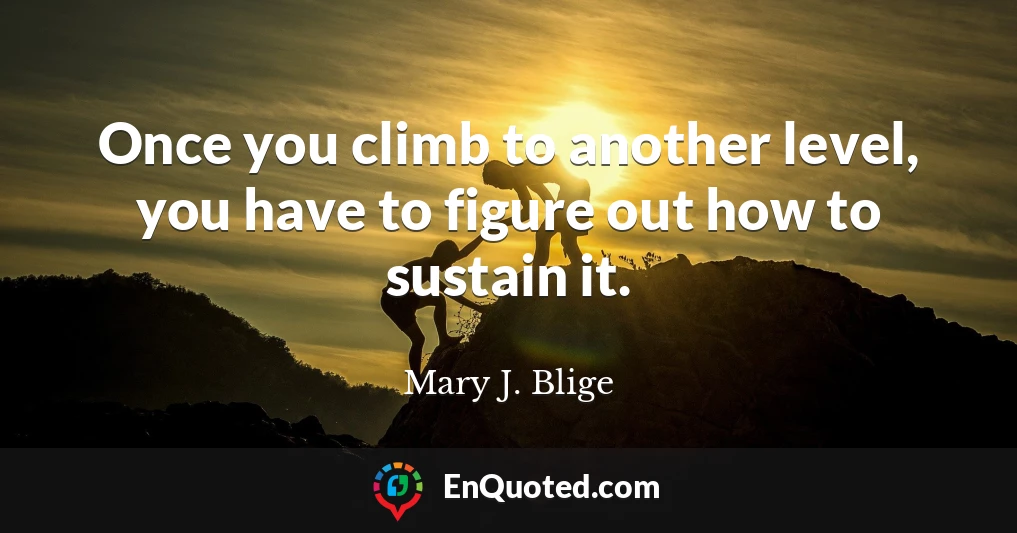 Once you climb to another level, you have to figure out how to sustain it.