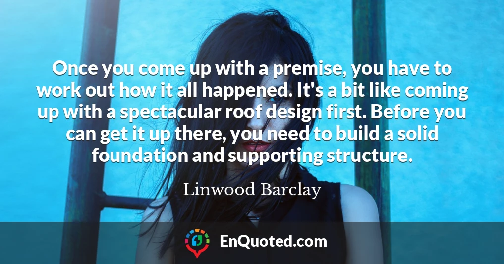 Once you come up with a premise, you have to work out how it all happened. It's a bit like coming up with a spectacular roof design first. Before you can get it up there, you need to build a solid foundation and supporting structure.