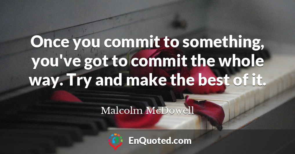 Once you commit to something, you've got to commit the whole way. Try and make the best of it.