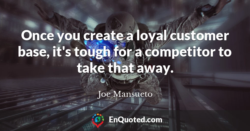 Once you create a loyal customer base, it's tough for a competitor to take that away.