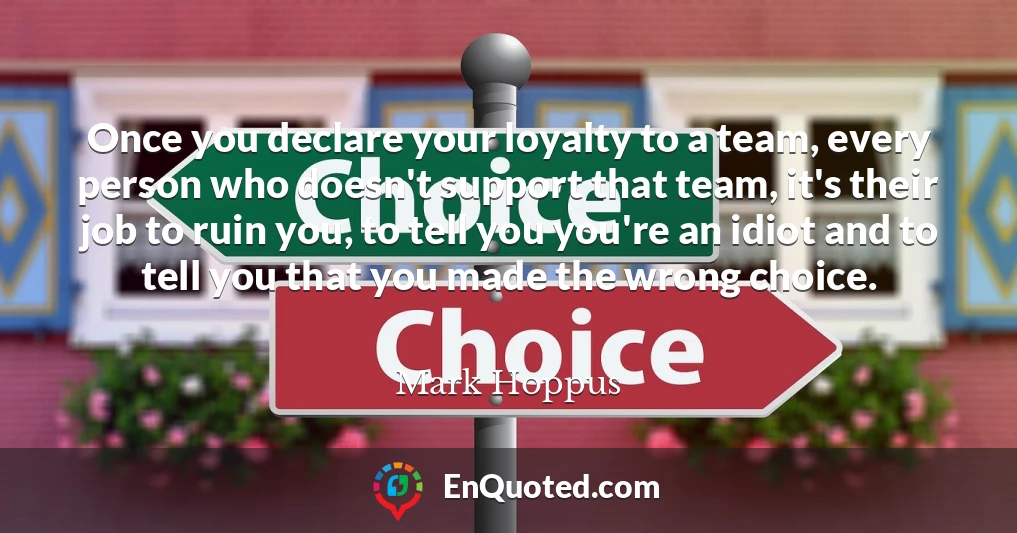 Once you declare your loyalty to a team, every person who doesn't support that team, it's their job to ruin you, to tell you you're an idiot and to tell you that you made the wrong choice.