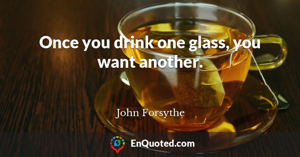 Once you drink one glass, you want another.