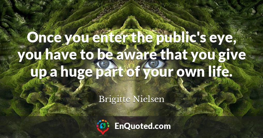 Once you enter the public's eye, you have to be aware that you give up a huge part of your own life.