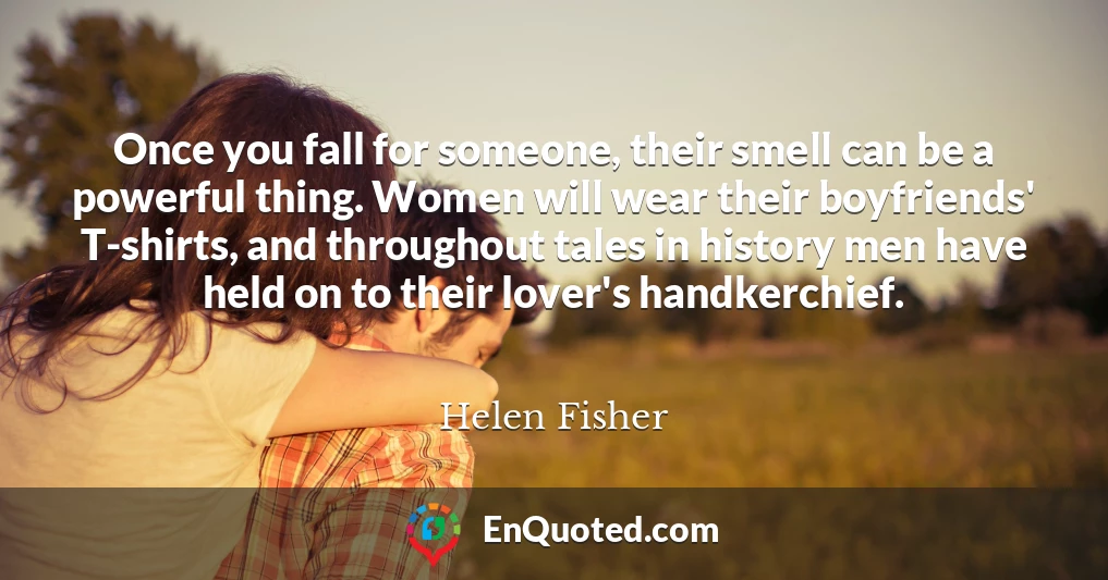 Once you fall for someone, their smell can be a powerful thing. Women will wear their boyfriends' T-shirts, and throughout tales in history men have held on to their lover's handkerchief.