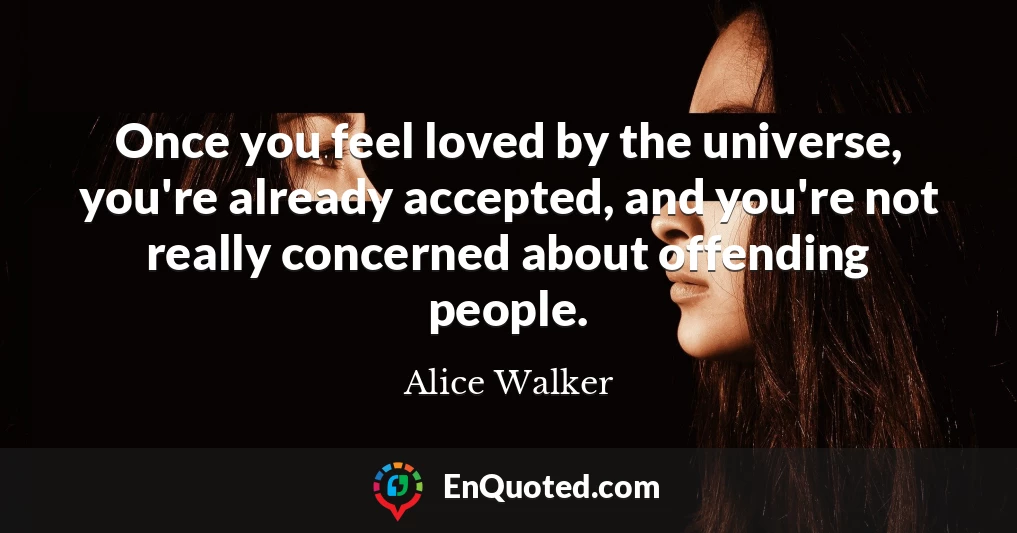 Once you feel loved by the universe, you're already accepted, and you're not really concerned about offending people.