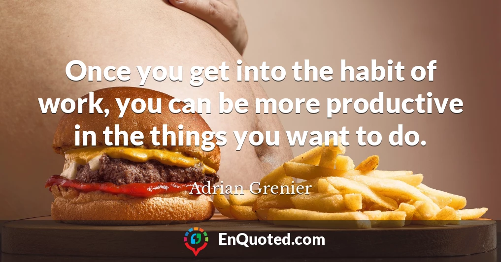 Once you get into the habit of work, you can be more productive in the things you want to do.