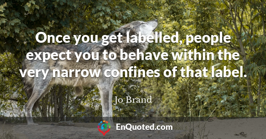 Once you get labelled, people expect you to behave within the very narrow confines of that label.