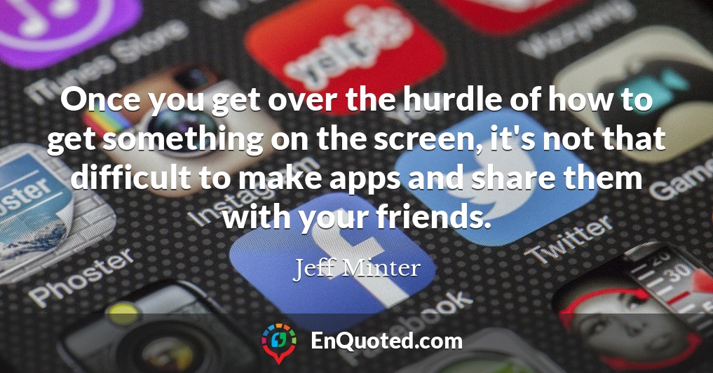 Once you get over the hurdle of how to get something on the screen, it's not that difficult to make apps and share them with your friends.