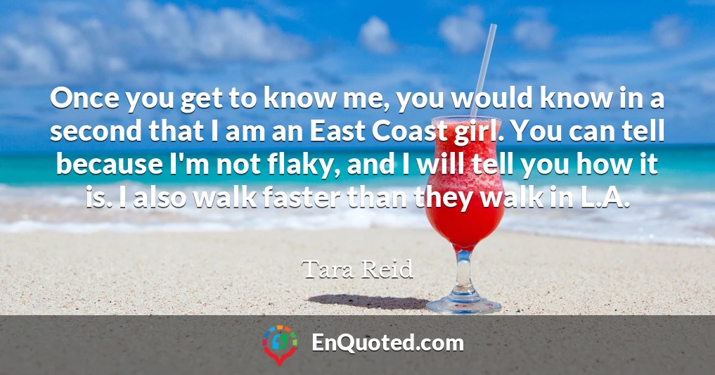 Once you get to know me, you would know in a second that I am an East Coast girl. You can tell because I'm not flaky, and I will tell you how it is. I also walk faster than they walk in L.A.