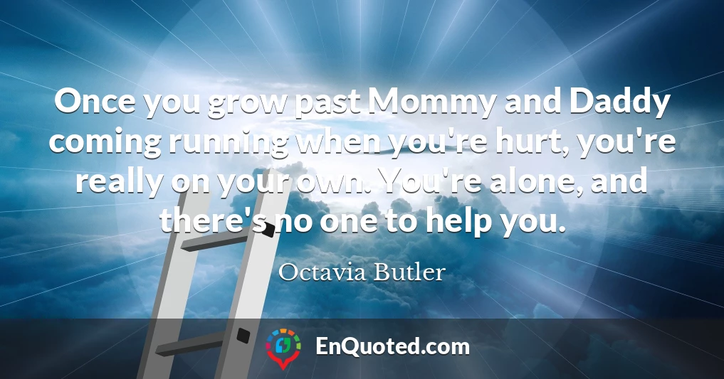 Once you grow past Mommy and Daddy coming running when you're hurt, you're really on your own. You're alone, and there's no one to help you.