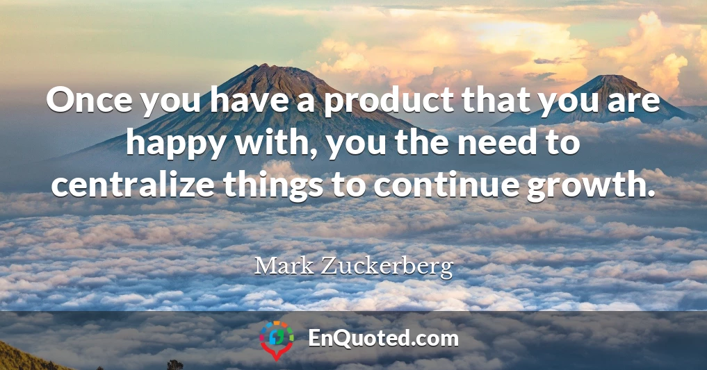 Once you have a product that you are happy with, you the need to centralize things to continue growth.