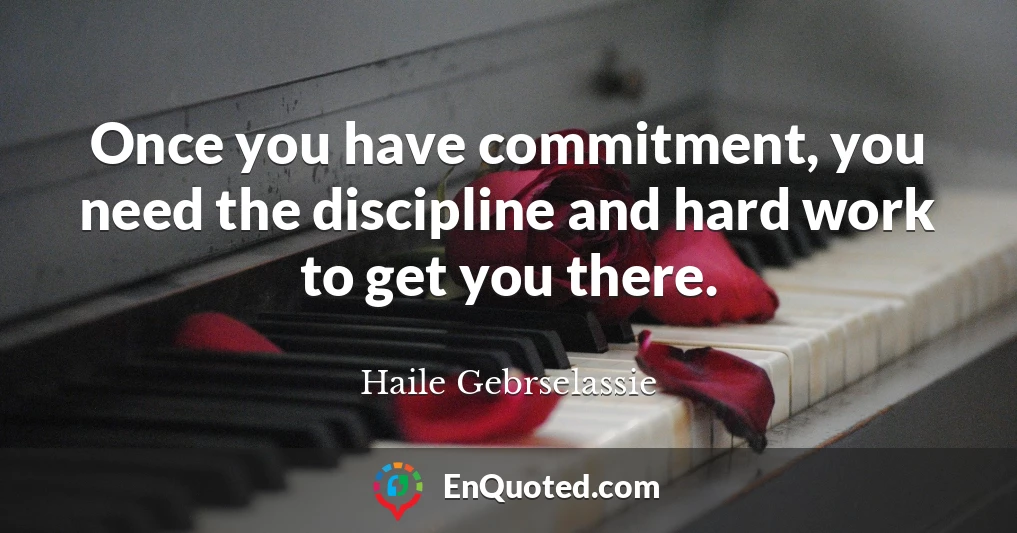 Once you have commitment, you need the discipline and hard work to get you there.