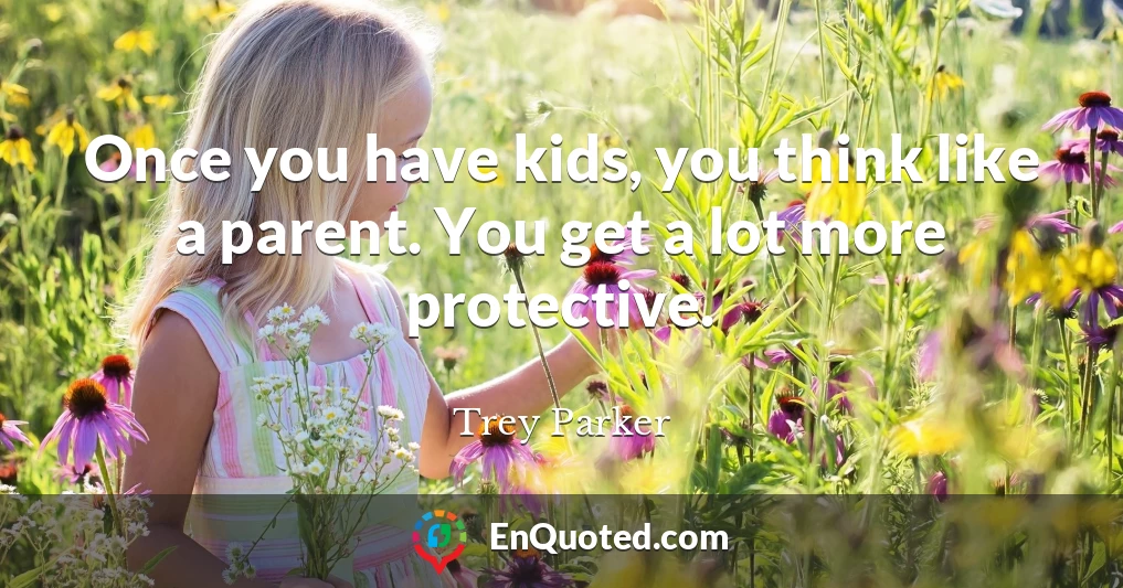 Once you have kids, you think like a parent. You get a lot more protective.