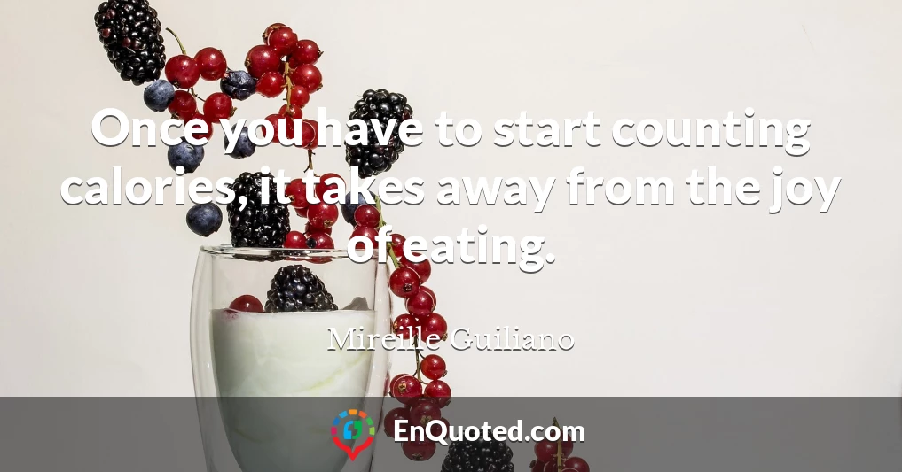 Once you have to start counting calories, it takes away from the joy of eating.