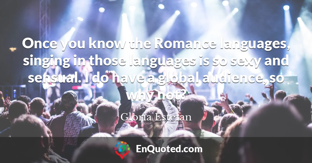 Once you know the Romance languages, singing in those languages is so sexy and sensual. I do have a global audience, so why not?