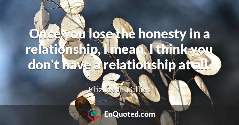 Once you lose the honesty in a relationship, I mean, I think you don't have a relationship at all.