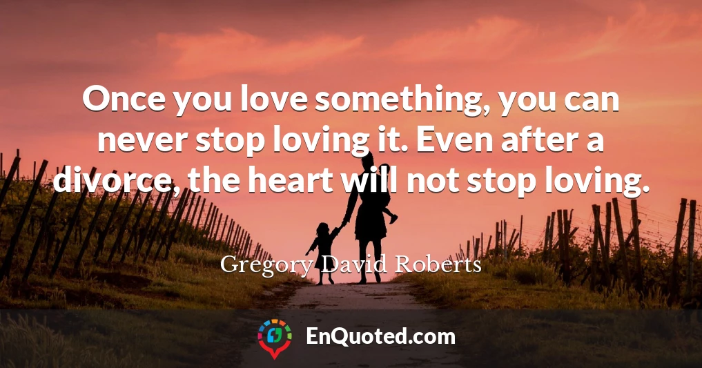 Once you love something, you can never stop loving it. Even after a divorce, the heart will not stop loving.