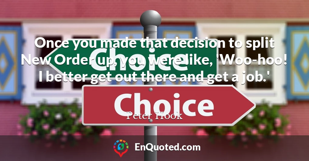 Once you made that decision to split New Order up, you were like, 'Woo-hoo! I better get out there and get a job.'