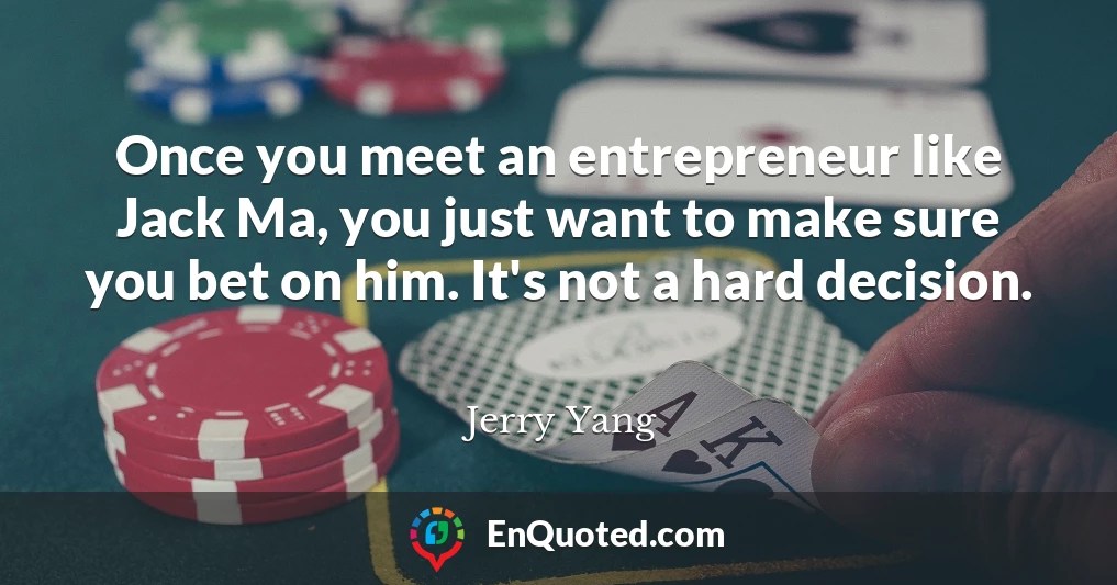 Once you meet an entrepreneur like Jack Ma, you just want to make sure you bet on him. It's not a hard decision.