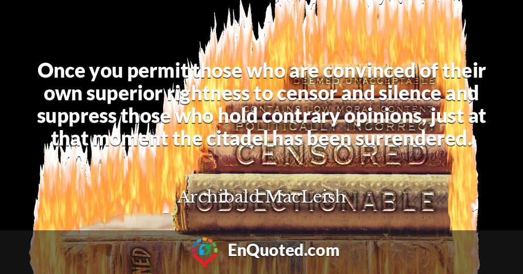 Once you permit those who are convinced of their own superior rightness to censor and silence and suppress those who hold contrary opinions, just at that moment the citadel has been surrendered.