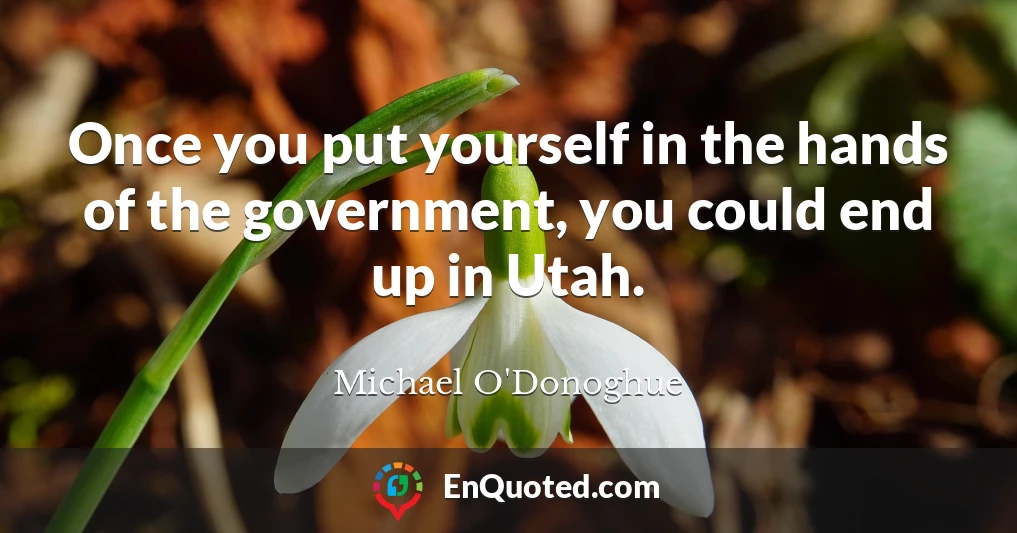 Once you put yourself in the hands of the government, you could end up in Utah.