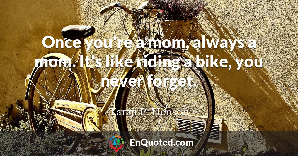 Once you're a mom, always a mom. It's like riding a bike, you never forget.