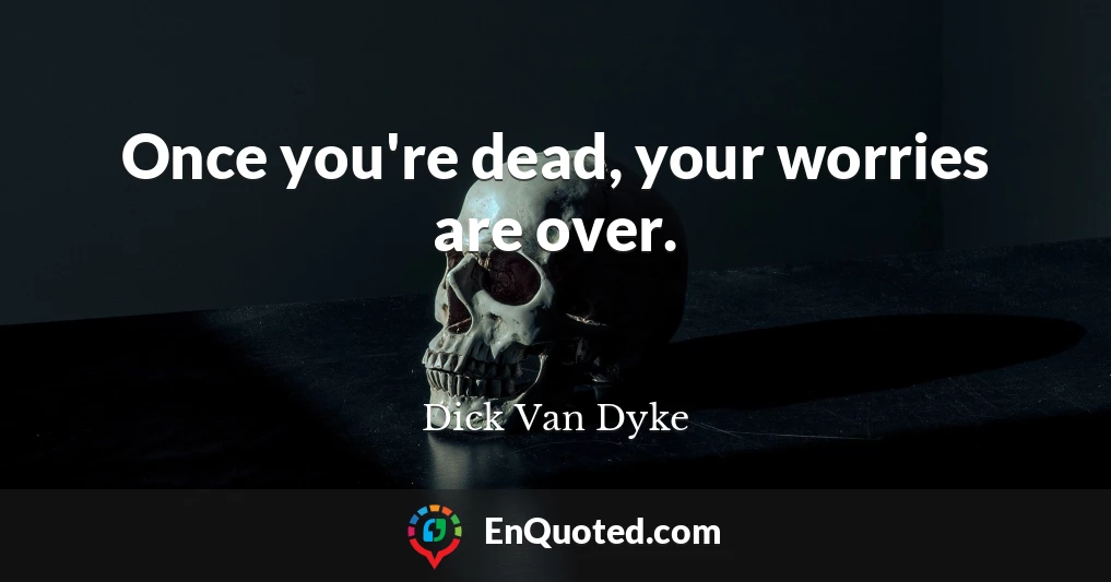 Once you're dead, your worries are over.