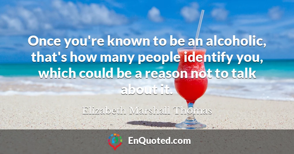 Once you're known to be an alcoholic, that's how many people identify you, which could be a reason not to talk about it.