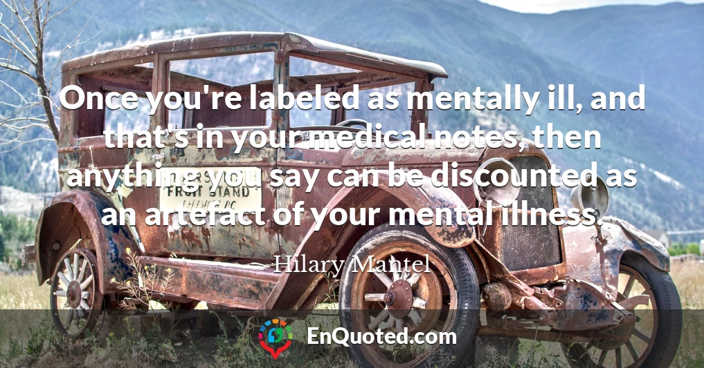 Once you're labeled as mentally ill, and that's in your medical notes, then anything you say can be discounted as an artefact of your mental illness.