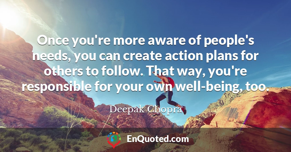 Once you're more aware of people's needs, you can create action plans for others to follow. That way, you're responsible for your own well-being, too.