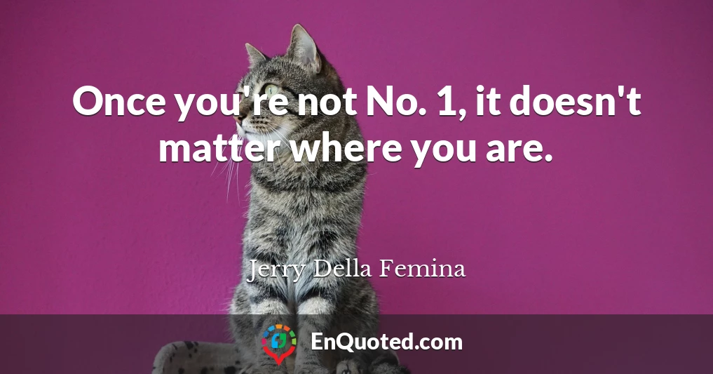 Once you're not No. 1, it doesn't matter where you are.