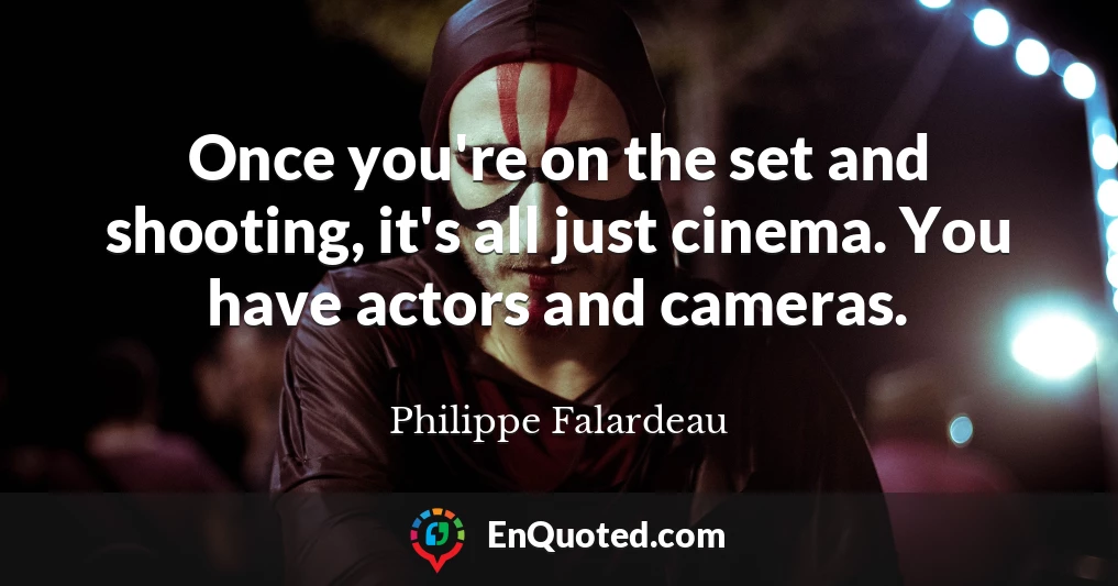 Once you're on the set and shooting, it's all just cinema. You have actors and cameras.