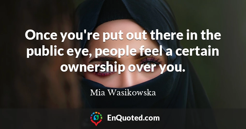 Once you're put out there in the public eye, people feel a certain ownership over you.