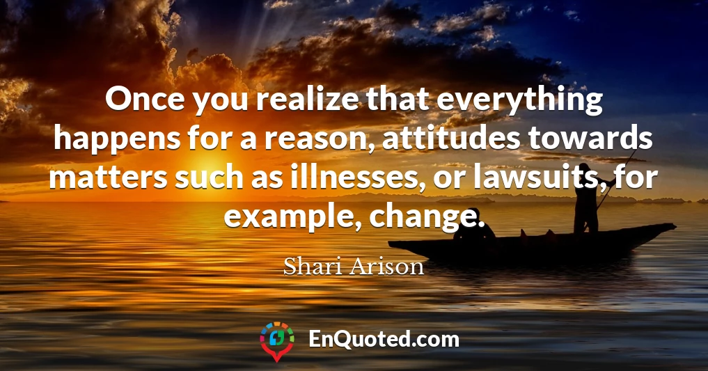 Once you realize that everything happens for a reason, attitudes towards matters such as illnesses, or lawsuits, for example, change.