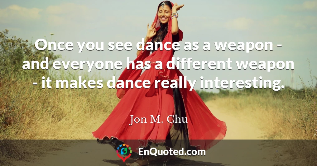 Once you see dance as a weapon - and everyone has a different weapon - it makes dance really interesting.