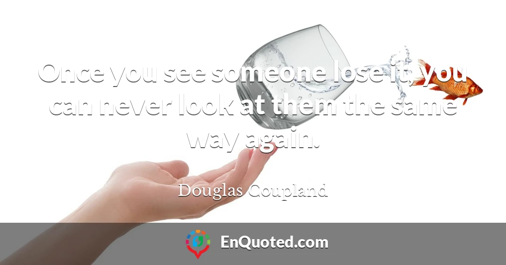 Once you see someone lose it, you can never look at them the same way again.