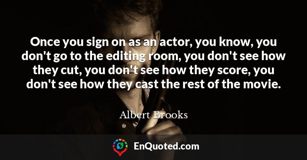 Once you sign on as an actor, you know, you don't go to the editing room, you don't see how they cut, you don't see how they score, you don't see how they cast the rest of the movie.
