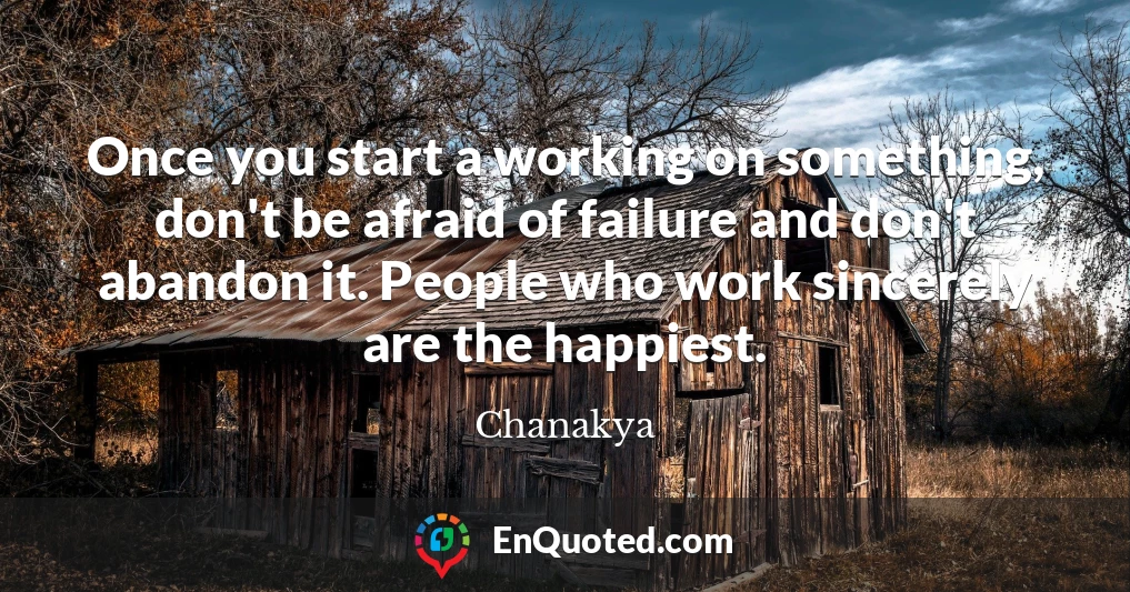 Once you start a working on something, don't be afraid of failure and don't abandon it. People who work sincerely are the happiest.