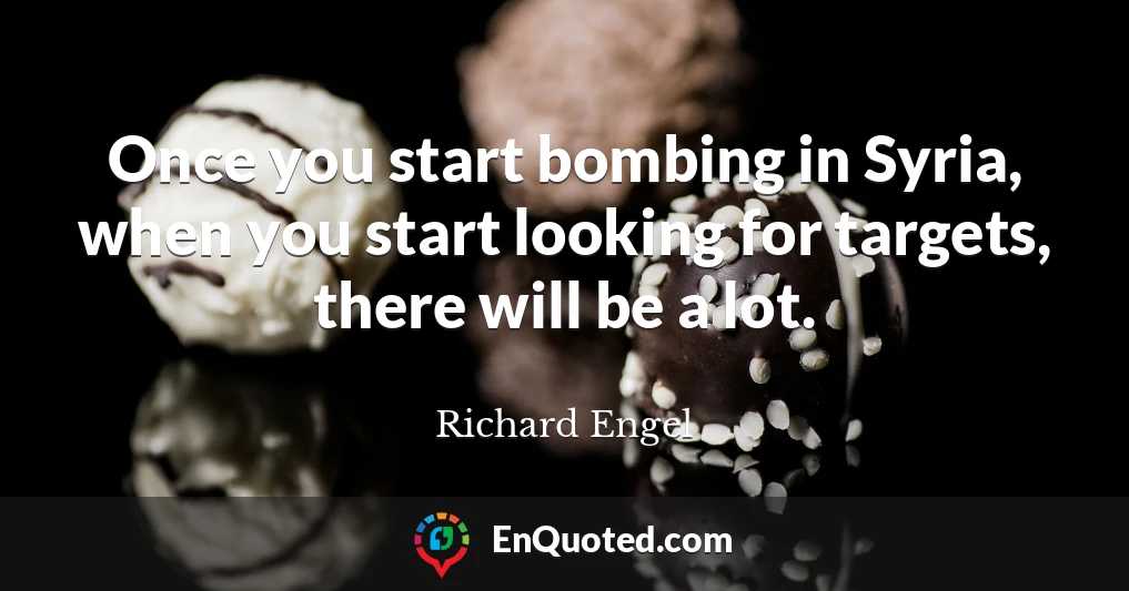 Once you start bombing in Syria, when you start looking for targets, there will be a lot.