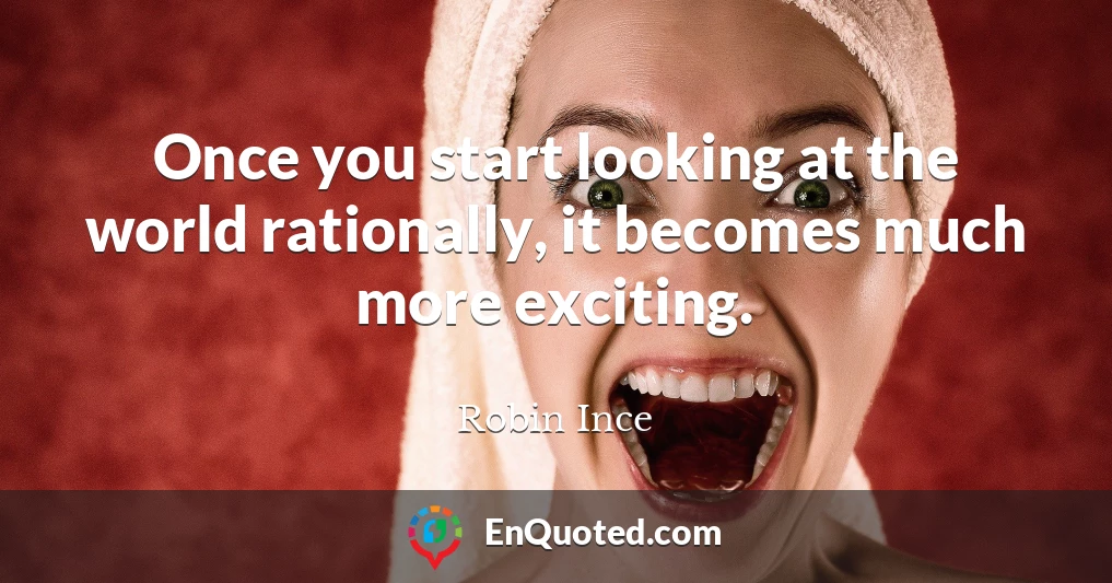Once you start looking at the world rationally, it becomes much more exciting.